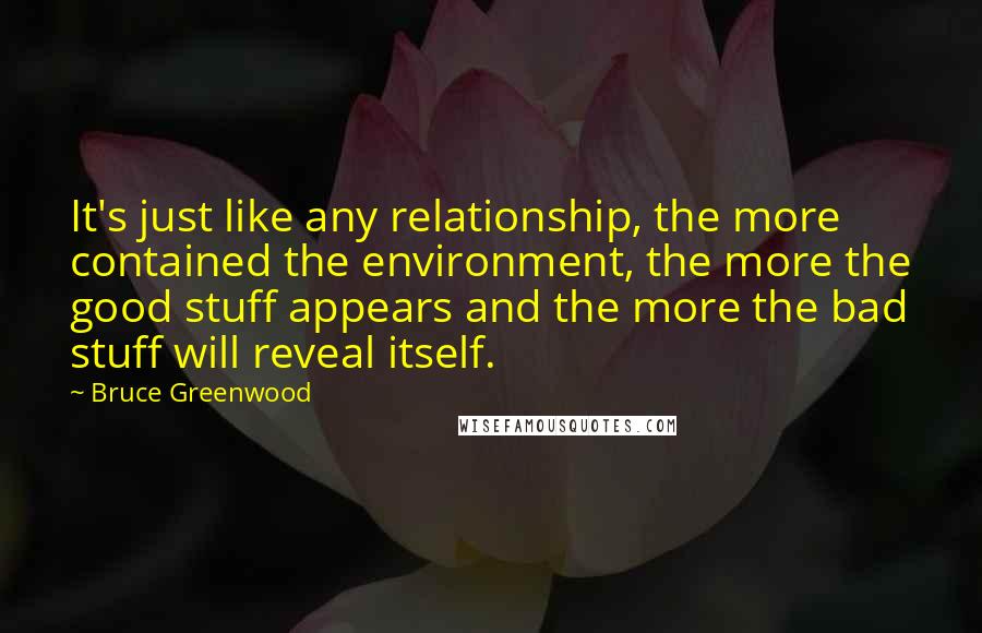 Bruce Greenwood Quotes: It's just like any relationship, the more contained the environment, the more the good stuff appears and the more the bad stuff will reveal itself.