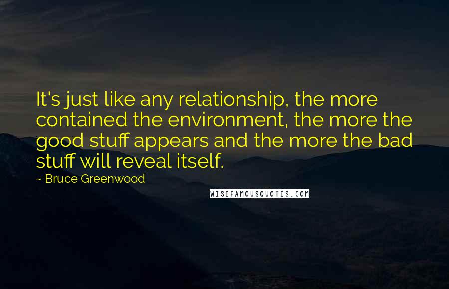 Bruce Greenwood Quotes: It's just like any relationship, the more contained the environment, the more the good stuff appears and the more the bad stuff will reveal itself.