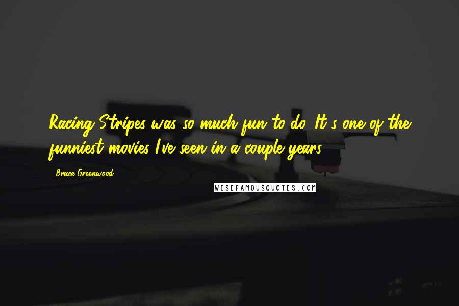 Bruce Greenwood Quotes: Racing Stripes was so much fun to do. It's one of the funniest movies I've seen in a couple years.