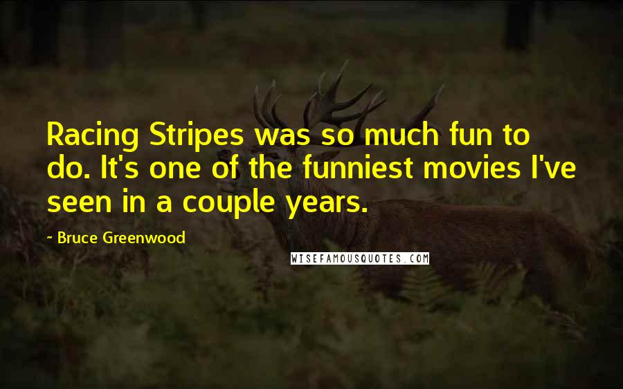 Bruce Greenwood Quotes: Racing Stripes was so much fun to do. It's one of the funniest movies I've seen in a couple years.