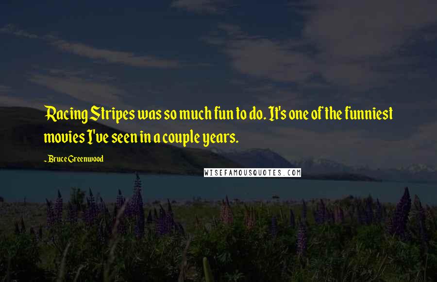 Bruce Greenwood Quotes: Racing Stripes was so much fun to do. It's one of the funniest movies I've seen in a couple years.