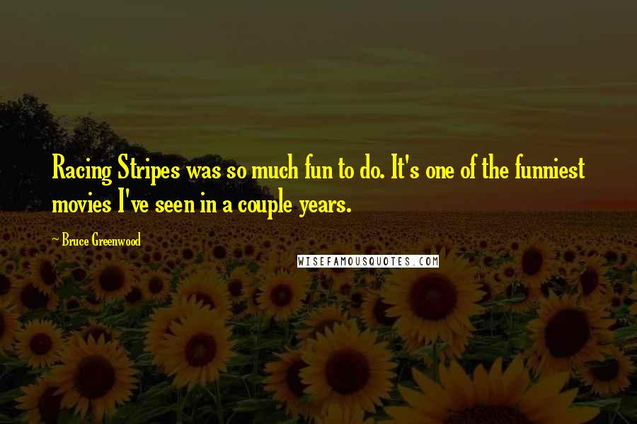 Bruce Greenwood Quotes: Racing Stripes was so much fun to do. It's one of the funniest movies I've seen in a couple years.