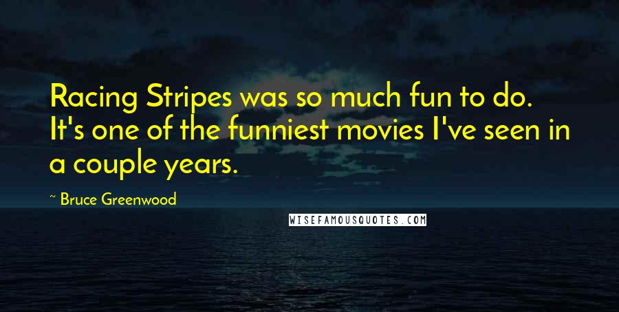 Bruce Greenwood Quotes: Racing Stripes was so much fun to do. It's one of the funniest movies I've seen in a couple years.