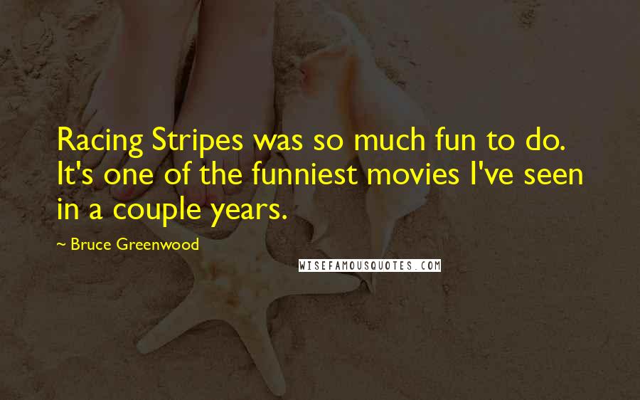 Bruce Greenwood Quotes: Racing Stripes was so much fun to do. It's one of the funniest movies I've seen in a couple years.