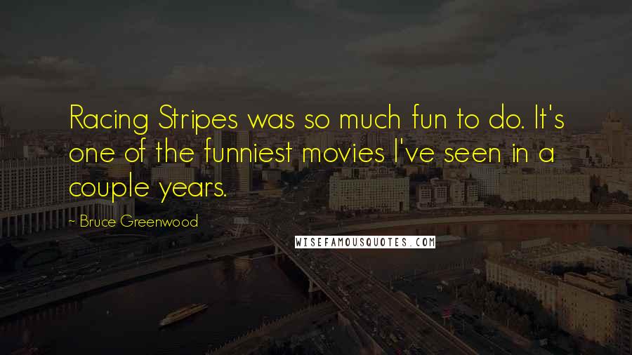 Bruce Greenwood Quotes: Racing Stripes was so much fun to do. It's one of the funniest movies I've seen in a couple years.