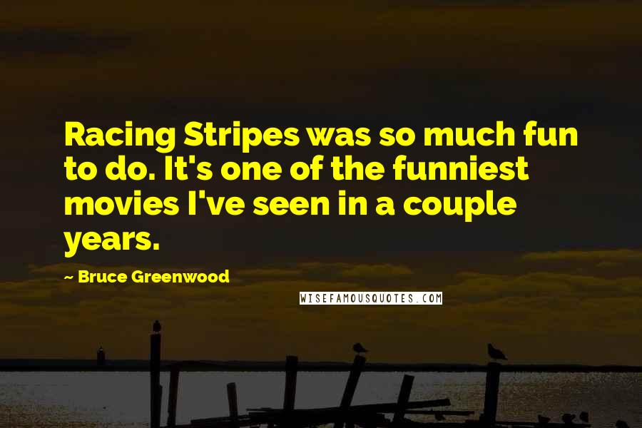 Bruce Greenwood Quotes: Racing Stripes was so much fun to do. It's one of the funniest movies I've seen in a couple years.