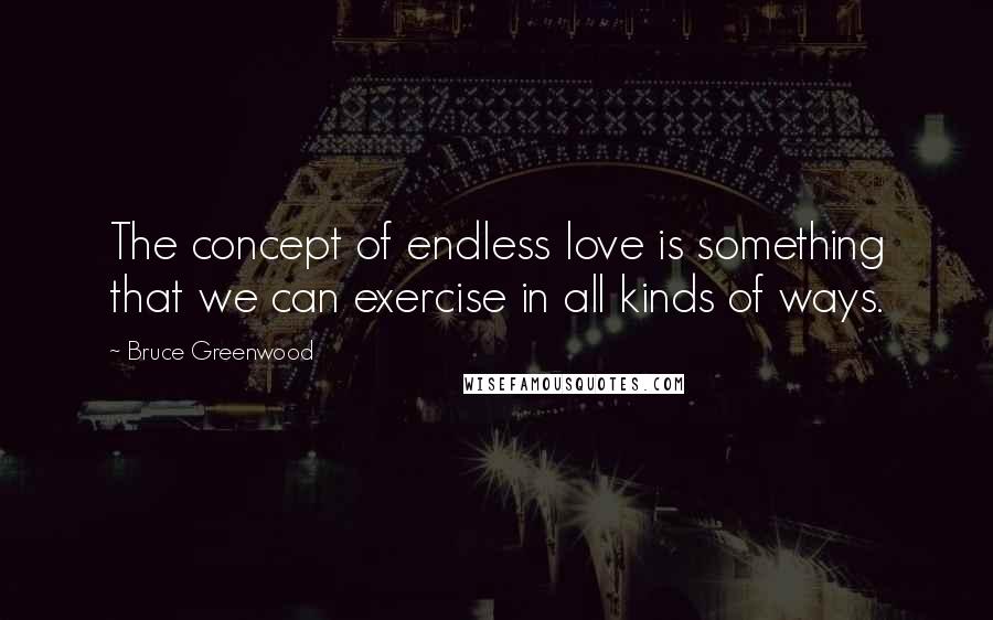 Bruce Greenwood Quotes: The concept of endless love is something that we can exercise in all kinds of ways.