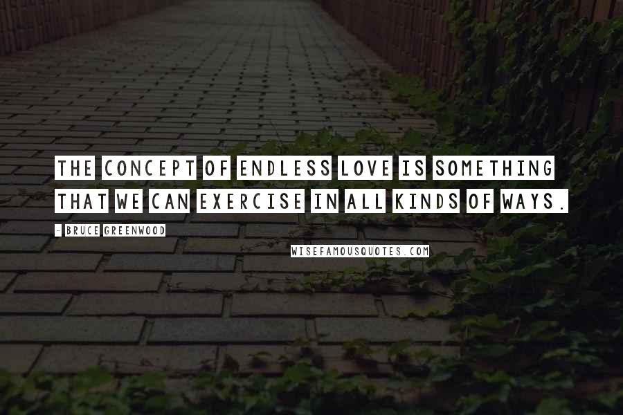 Bruce Greenwood Quotes: The concept of endless love is something that we can exercise in all kinds of ways.