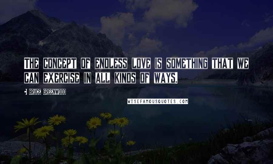 Bruce Greenwood Quotes: The concept of endless love is something that we can exercise in all kinds of ways.