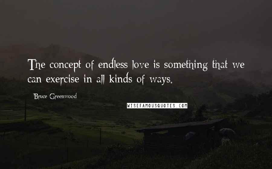 Bruce Greenwood Quotes: The concept of endless love is something that we can exercise in all kinds of ways.