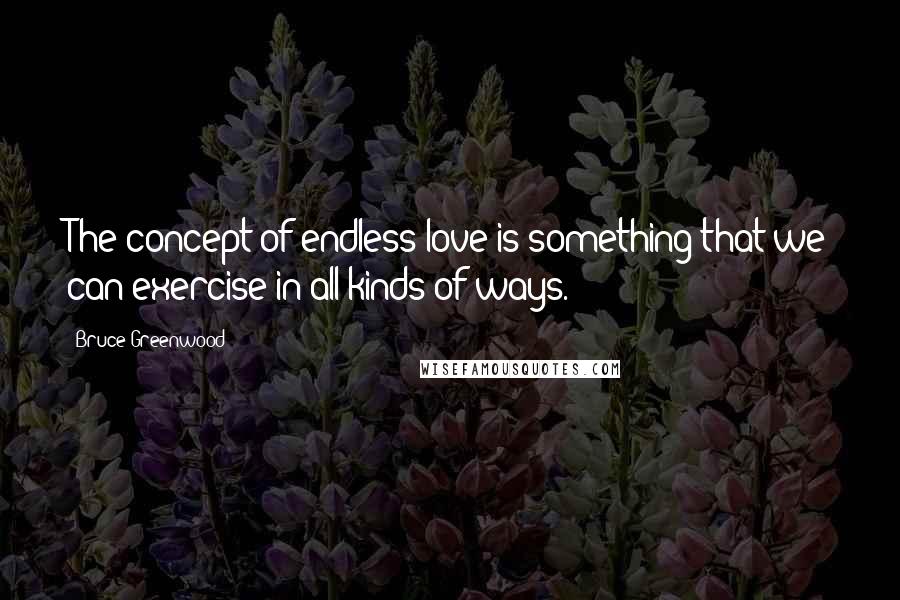 Bruce Greenwood Quotes: The concept of endless love is something that we can exercise in all kinds of ways.