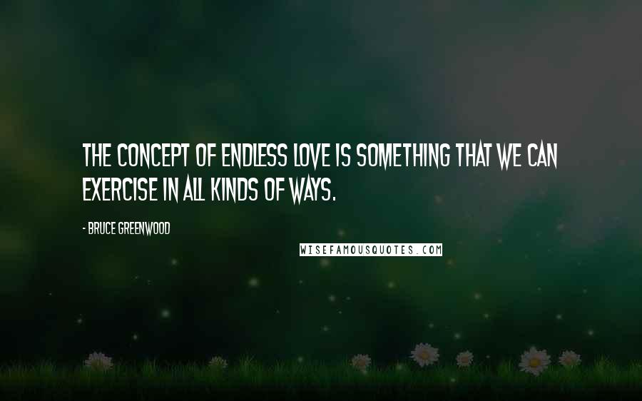 Bruce Greenwood Quotes: The concept of endless love is something that we can exercise in all kinds of ways.