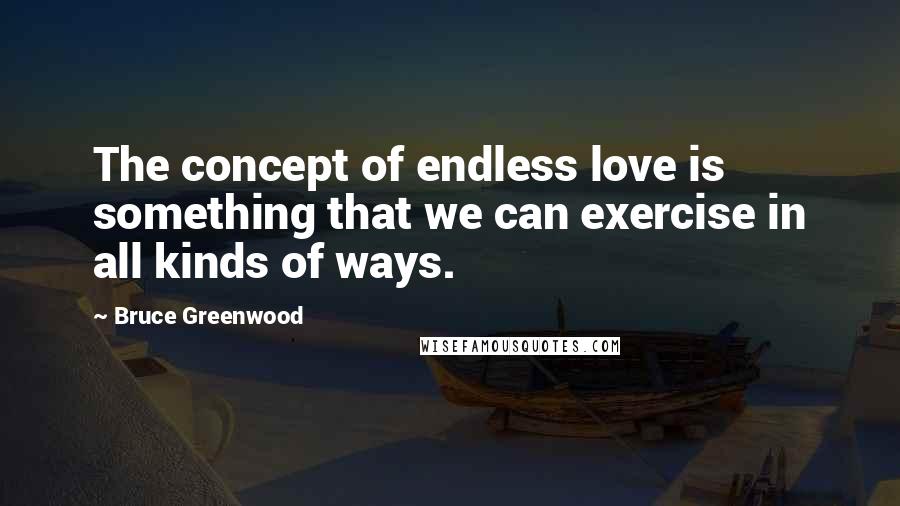 Bruce Greenwood Quotes: The concept of endless love is something that we can exercise in all kinds of ways.