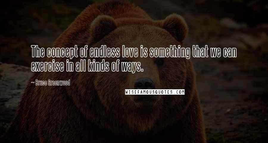Bruce Greenwood Quotes: The concept of endless love is something that we can exercise in all kinds of ways.
