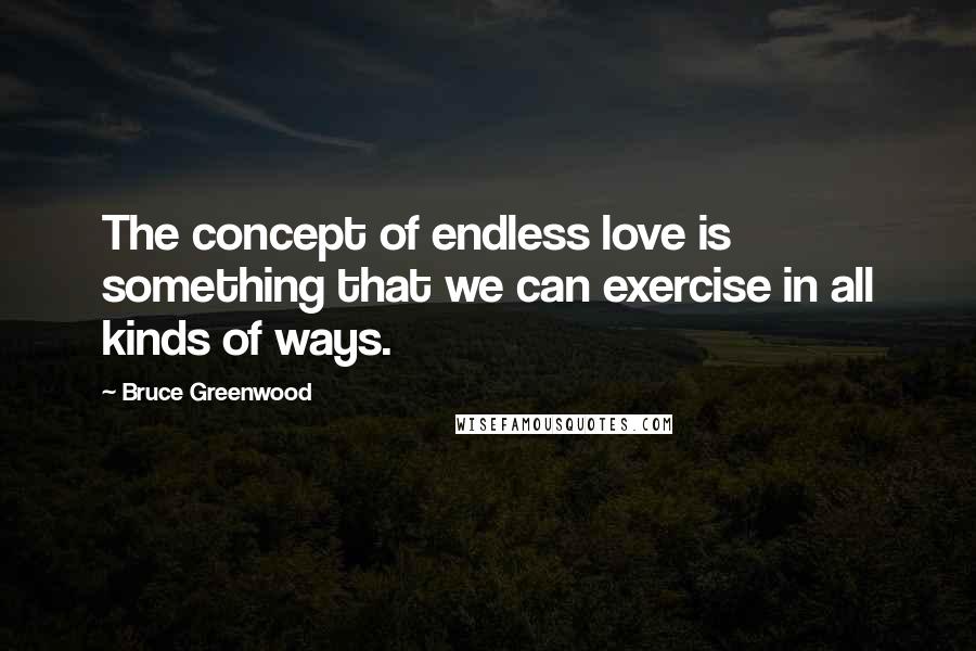 Bruce Greenwood Quotes: The concept of endless love is something that we can exercise in all kinds of ways.