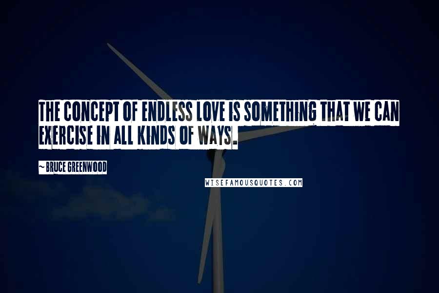 Bruce Greenwood Quotes: The concept of endless love is something that we can exercise in all kinds of ways.