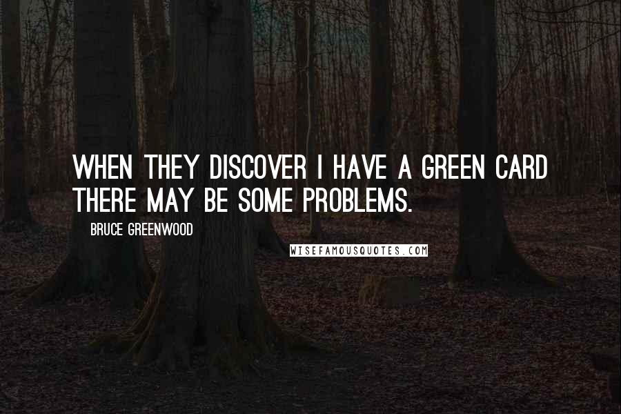Bruce Greenwood Quotes: When they discover I have a green card there may be some problems.