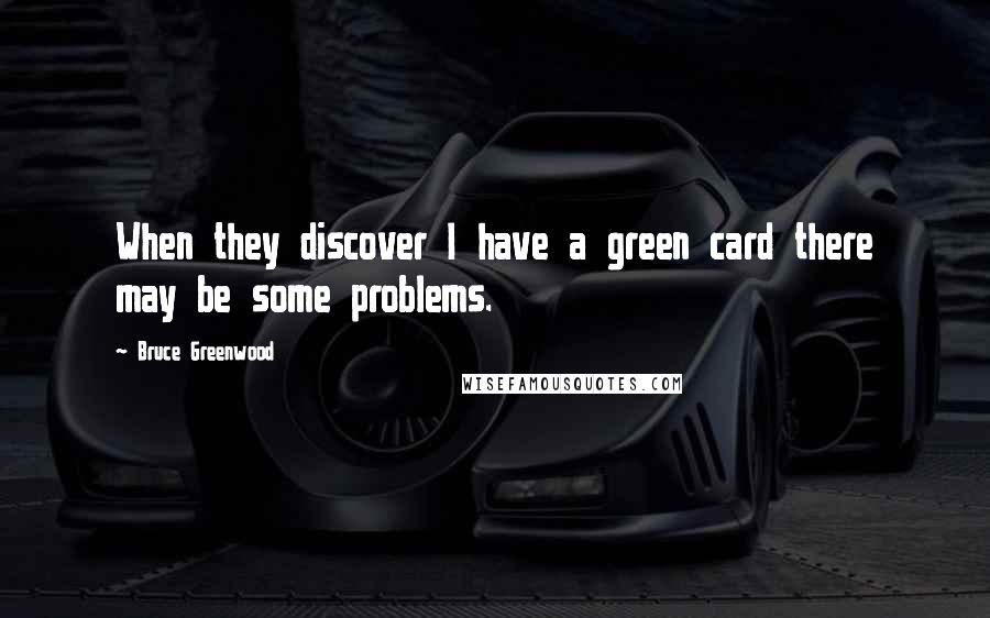 Bruce Greenwood Quotes: When they discover I have a green card there may be some problems.