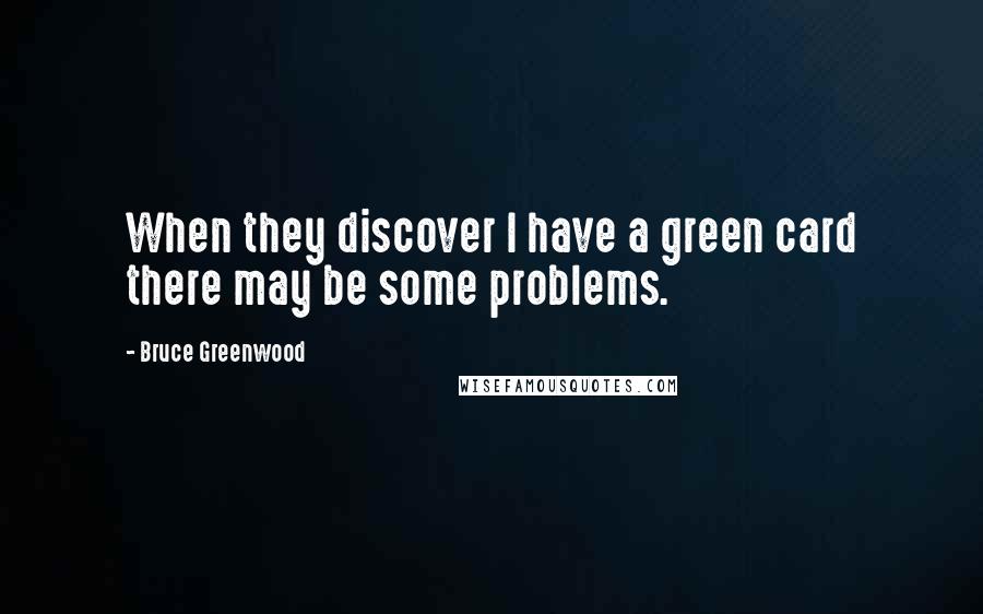 Bruce Greenwood Quotes: When they discover I have a green card there may be some problems.
