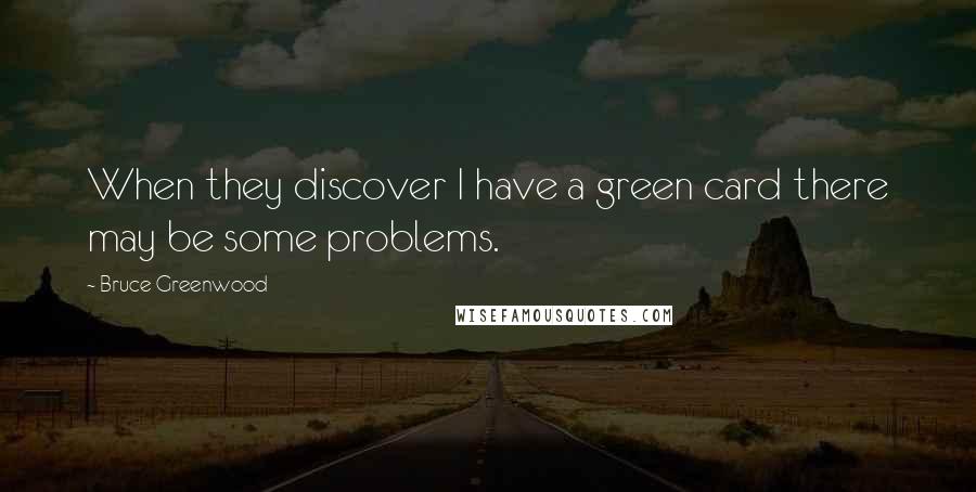 Bruce Greenwood Quotes: When they discover I have a green card there may be some problems.