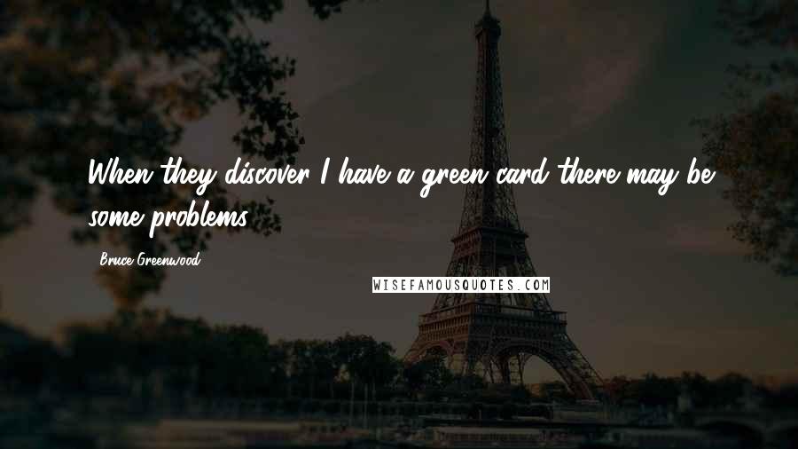 Bruce Greenwood Quotes: When they discover I have a green card there may be some problems.
