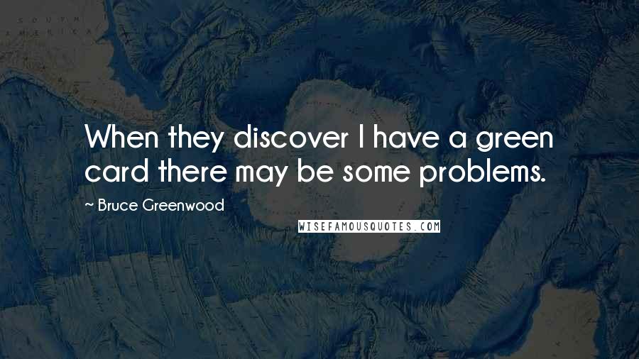 Bruce Greenwood Quotes: When they discover I have a green card there may be some problems.