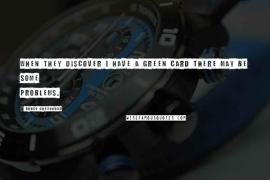 Bruce Greenwood Quotes: When they discover I have a green card there may be some problems.