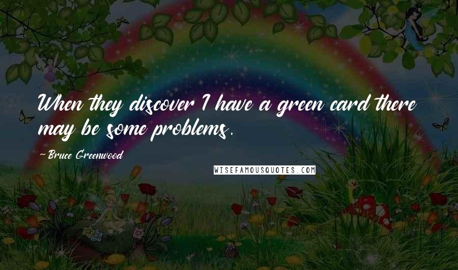 Bruce Greenwood Quotes: When they discover I have a green card there may be some problems.