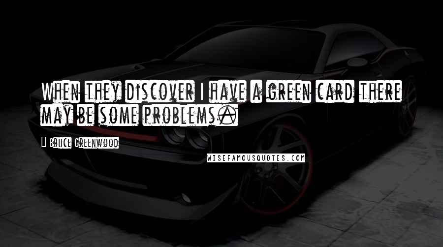 Bruce Greenwood Quotes: When they discover I have a green card there may be some problems.