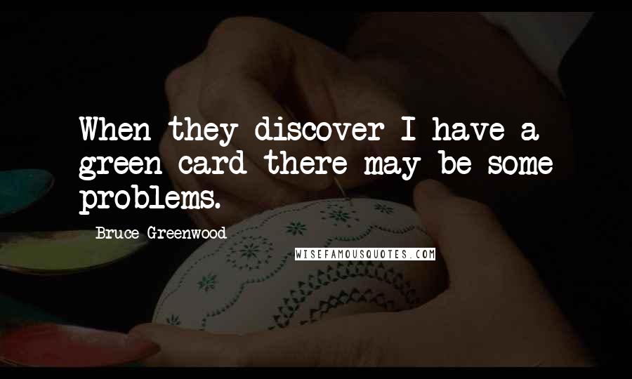 Bruce Greenwood Quotes: When they discover I have a green card there may be some problems.