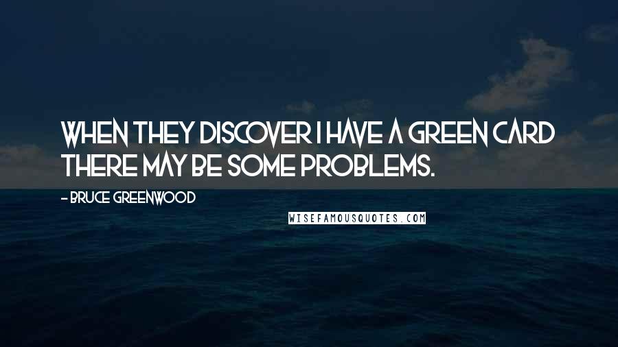 Bruce Greenwood Quotes: When they discover I have a green card there may be some problems.