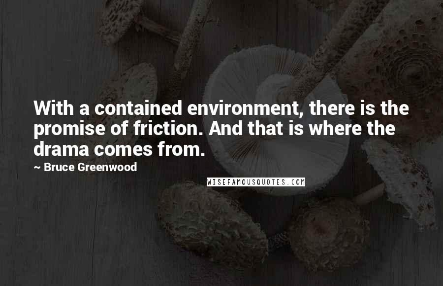 Bruce Greenwood Quotes: With a contained environment, there is the promise of friction. And that is where the drama comes from.