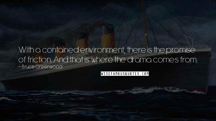 Bruce Greenwood Quotes: With a contained environment, there is the promise of friction. And that is where the drama comes from.