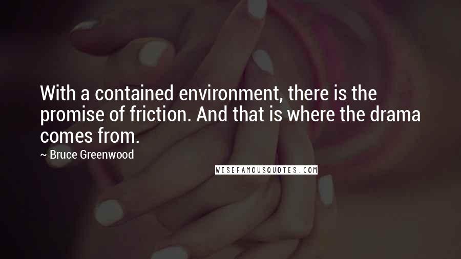 Bruce Greenwood Quotes: With a contained environment, there is the promise of friction. And that is where the drama comes from.