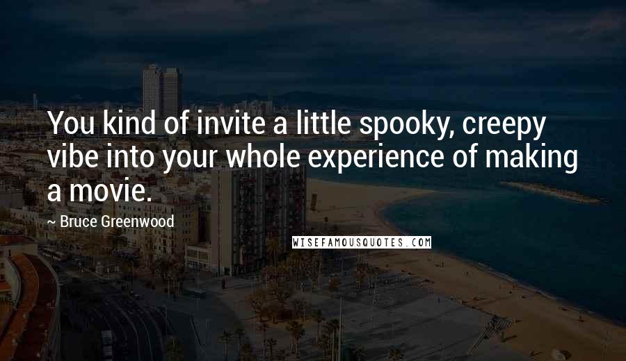 Bruce Greenwood Quotes: You kind of invite a little spooky, creepy vibe into your whole experience of making a movie.