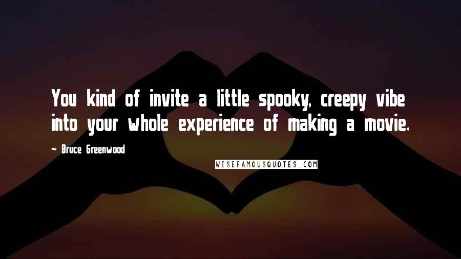 Bruce Greenwood Quotes: You kind of invite a little spooky, creepy vibe into your whole experience of making a movie.