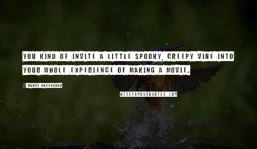 Bruce Greenwood Quotes: You kind of invite a little spooky, creepy vibe into your whole experience of making a movie.