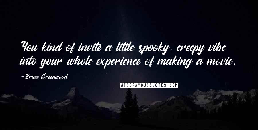 Bruce Greenwood Quotes: You kind of invite a little spooky, creepy vibe into your whole experience of making a movie.