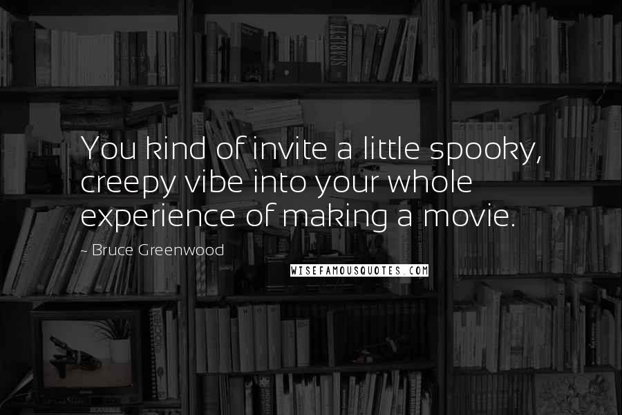 Bruce Greenwood Quotes: You kind of invite a little spooky, creepy vibe into your whole experience of making a movie.