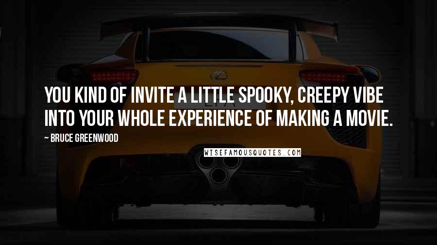 Bruce Greenwood Quotes: You kind of invite a little spooky, creepy vibe into your whole experience of making a movie.