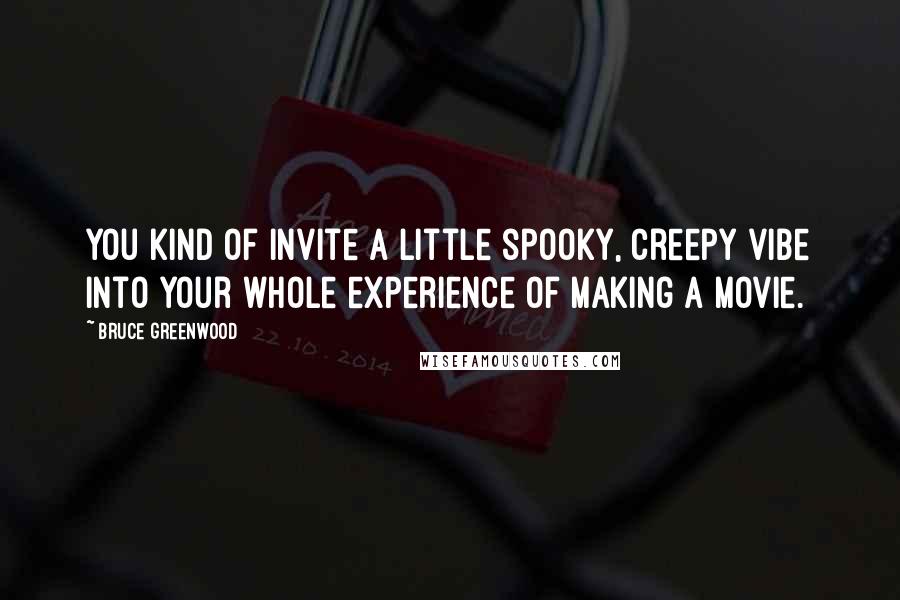 Bruce Greenwood Quotes: You kind of invite a little spooky, creepy vibe into your whole experience of making a movie.