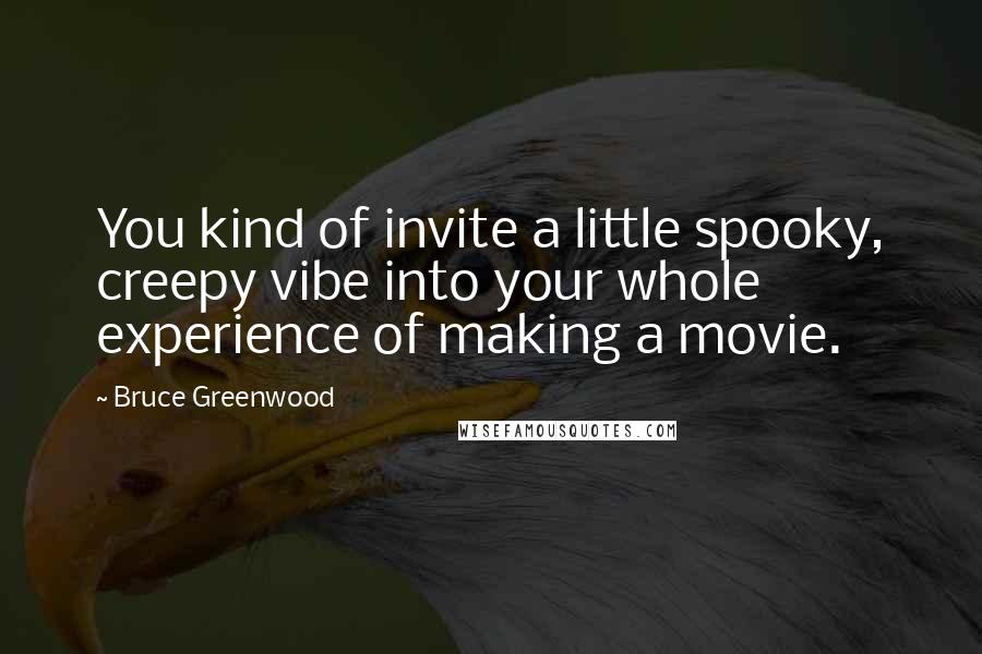 Bruce Greenwood Quotes: You kind of invite a little spooky, creepy vibe into your whole experience of making a movie.