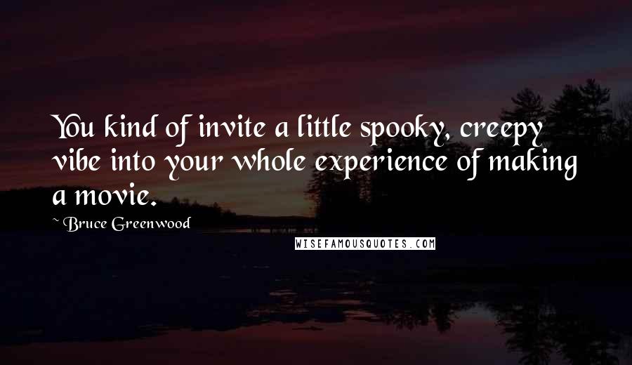 Bruce Greenwood Quotes: You kind of invite a little spooky, creepy vibe into your whole experience of making a movie.