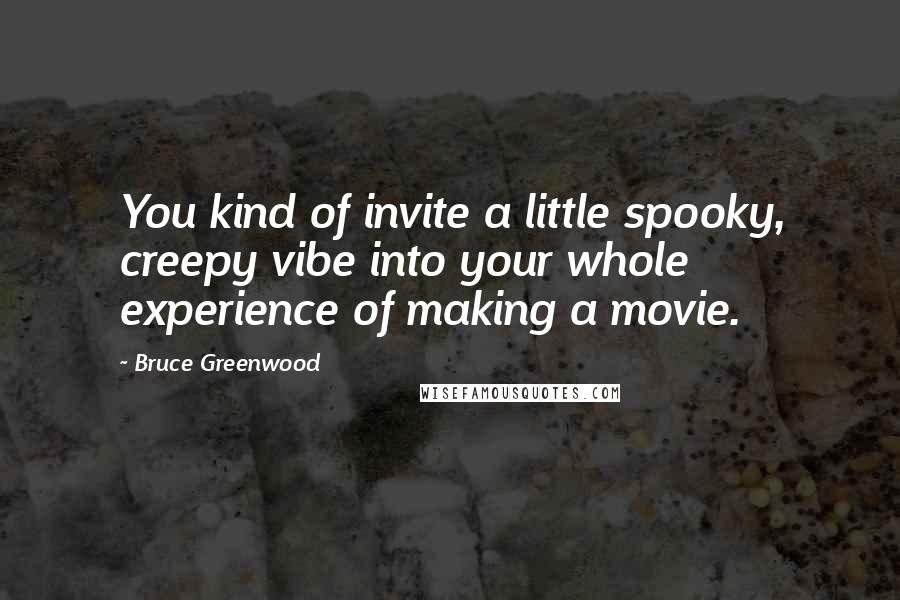 Bruce Greenwood Quotes: You kind of invite a little spooky, creepy vibe into your whole experience of making a movie.