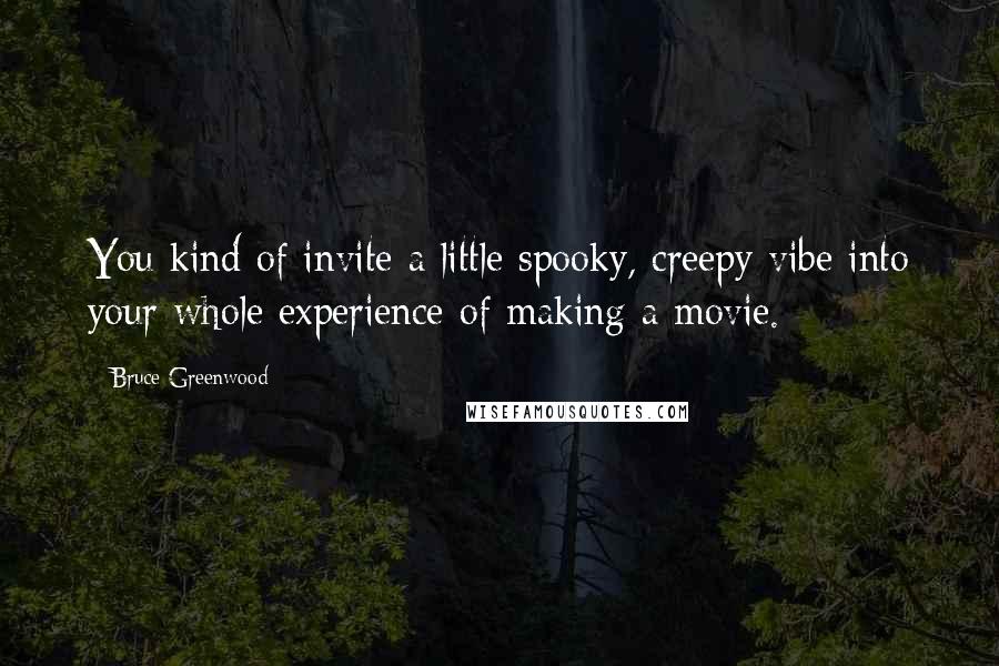 Bruce Greenwood Quotes: You kind of invite a little spooky, creepy vibe into your whole experience of making a movie.