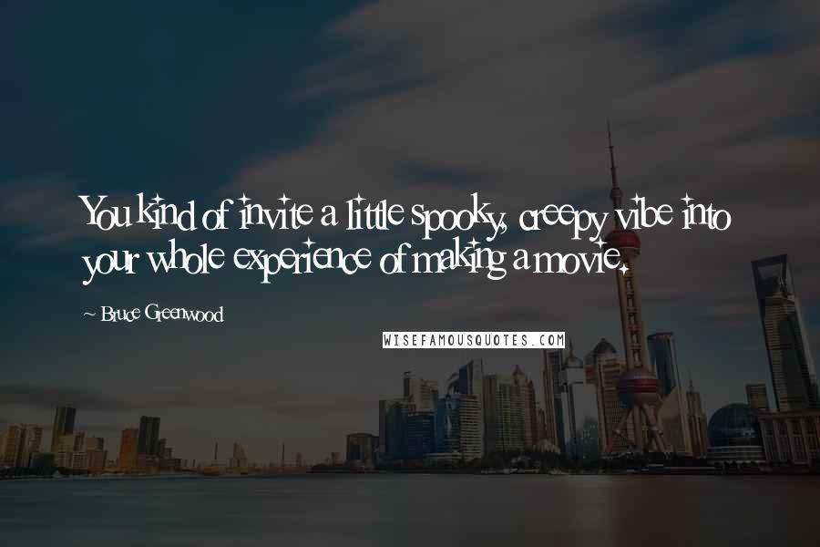 Bruce Greenwood Quotes: You kind of invite a little spooky, creepy vibe into your whole experience of making a movie.