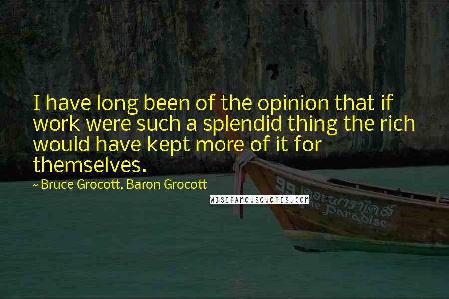 Bruce Grocott, Baron Grocott Quotes: I have long been of the opinion that if work were such a splendid thing the rich would have kept more of it for themselves.