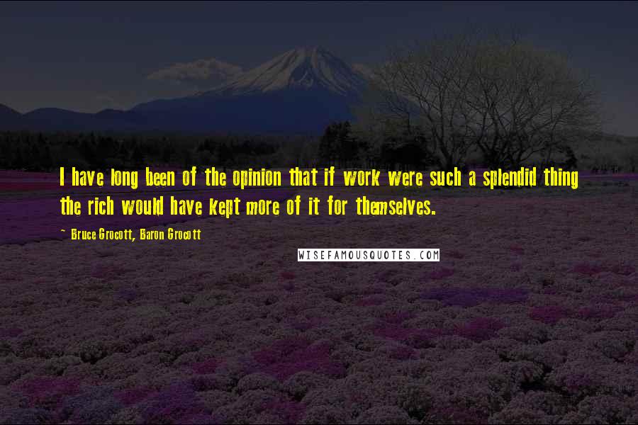 Bruce Grocott, Baron Grocott Quotes: I have long been of the opinion that if work were such a splendid thing the rich would have kept more of it for themselves.