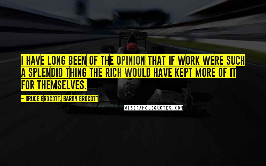 Bruce Grocott, Baron Grocott Quotes: I have long been of the opinion that if work were such a splendid thing the rich would have kept more of it for themselves.