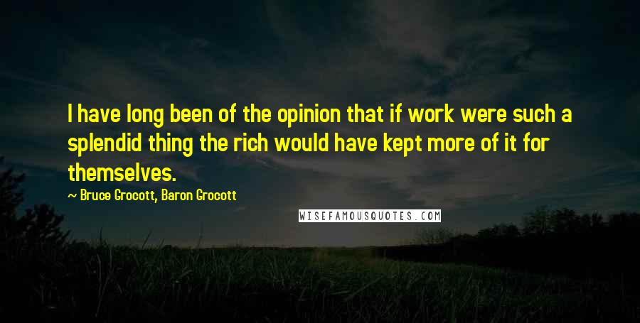 Bruce Grocott, Baron Grocott Quotes: I have long been of the opinion that if work were such a splendid thing the rich would have kept more of it for themselves.